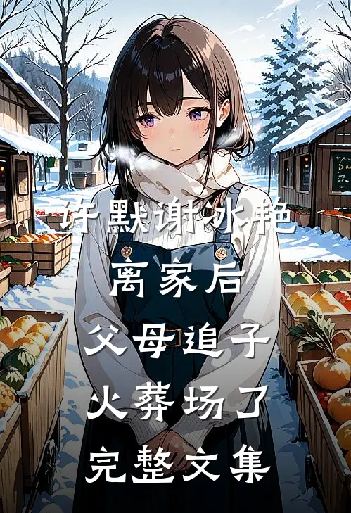 许默谢冰艳:离家后,父母追子火葬场了完整文集