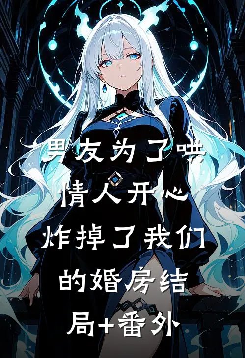 男友为了哄情人开心，炸掉了我们的婚房结局+番外
