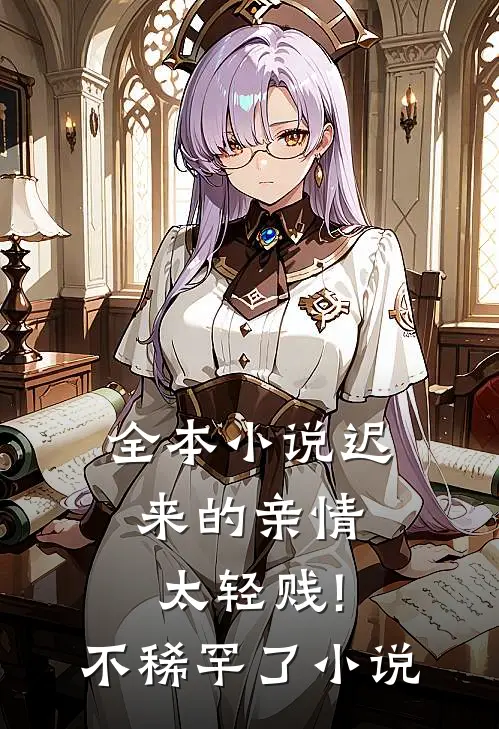 全本小说迟来的亲情太轻贱!不稀罕了小说