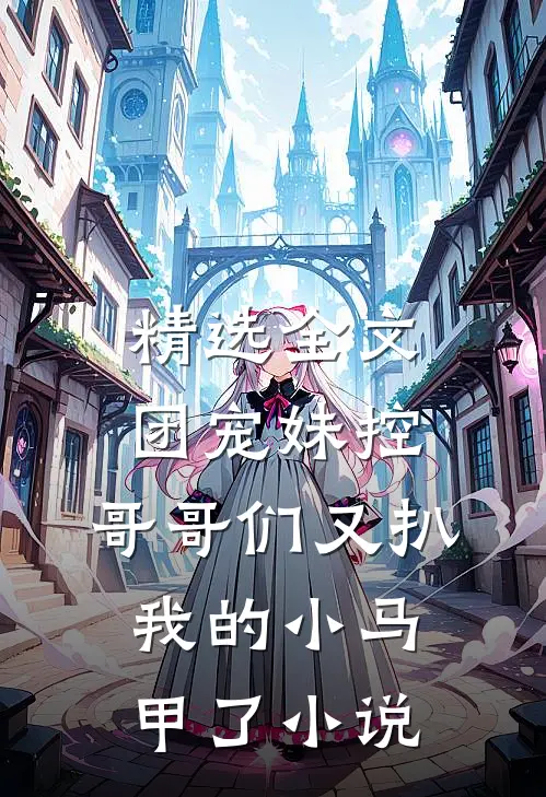 精选全文团宠妹控:哥哥们又扒我的小马甲了小说