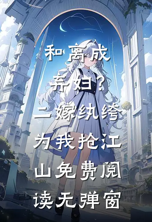 和离成弃妇？二嫁纨绔为我抢江山免费阅读无弹窗