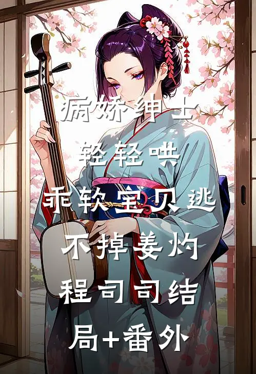 病娇绅士轻轻哄，乖软宝贝逃不掉姜灼程司司结局+番外