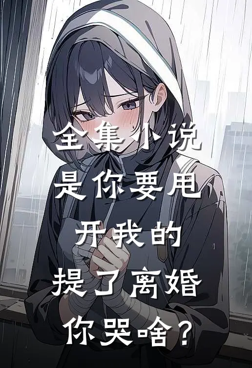 全集小说是你要甩开我的，提了离婚你哭啥？
