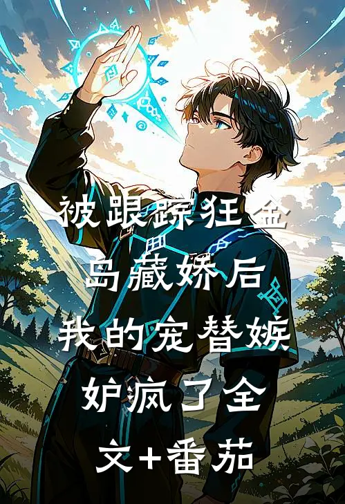 被跟踪狂“金岛藏娇”后，我的宠替嫉妒疯了全文+番茄