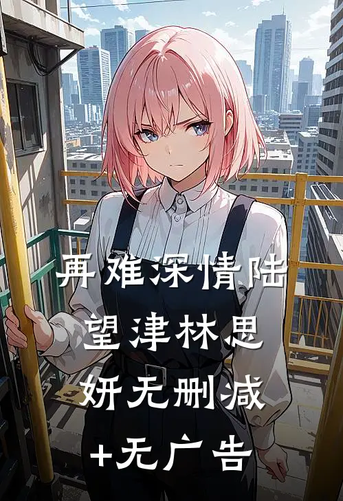 再难深情陆望津林思妍无删减+无广告