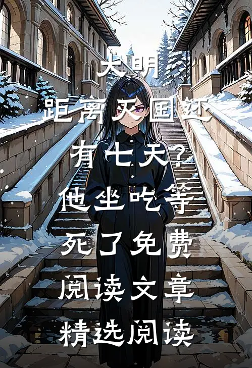 大明:距离灭国还有七天?他坐吃等死了免费阅读文章精选阅读