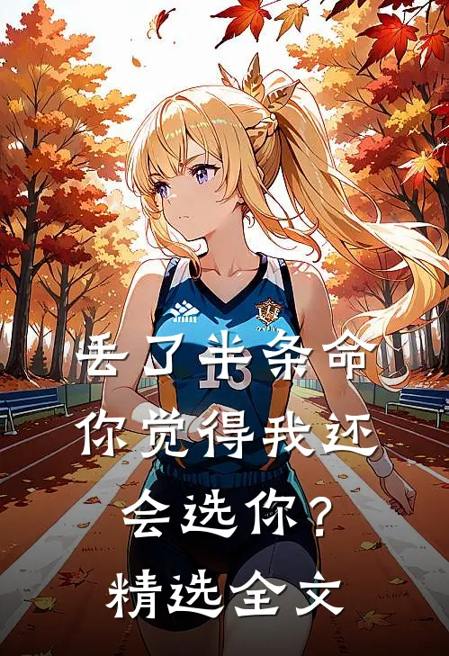 丢了半条命，你觉得我还会选你？精选全文