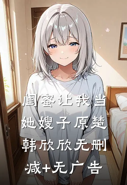 闺蜜让我当她嫂子原楚韩欣欣无删减+无广告