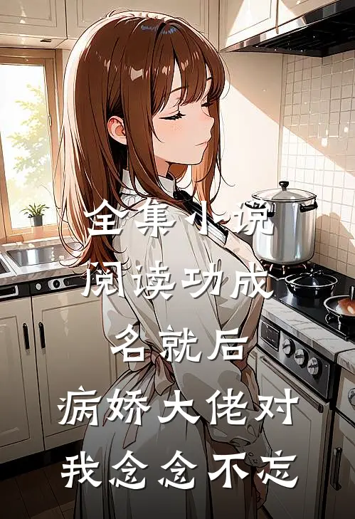 全集小说阅读功成名就后，病娇大佬对我念念不忘