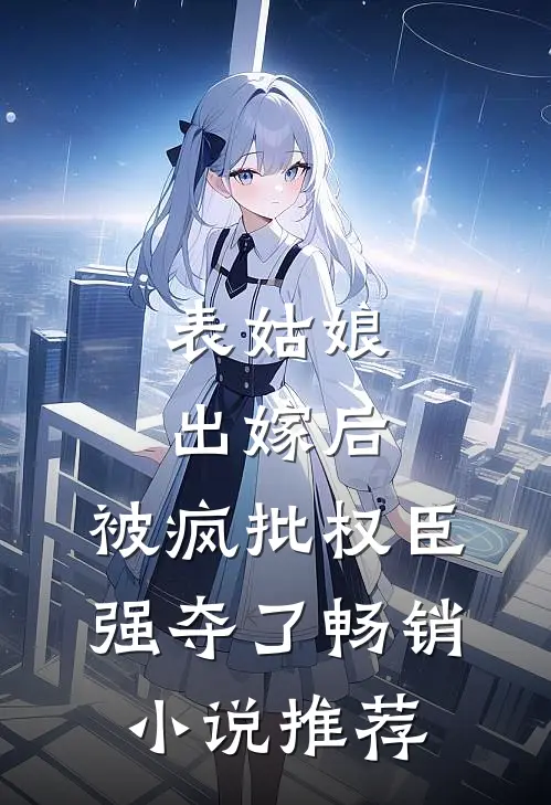 表姑娘出嫁后，被疯批权臣强夺了畅销小说推荐