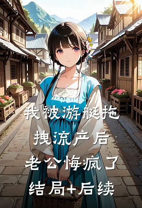 我被游艇拖拽流产后，老公悔疯了结局+后续