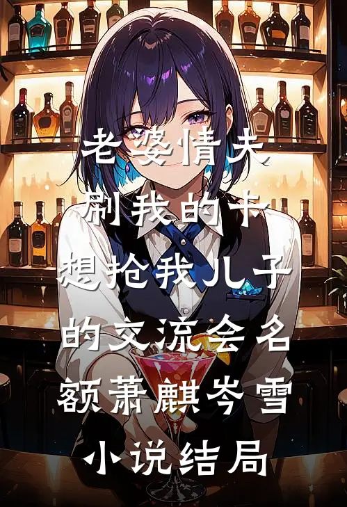 老婆情夫刷我的卡，想抢我儿子的交流会名额萧麒岑雪小说结局