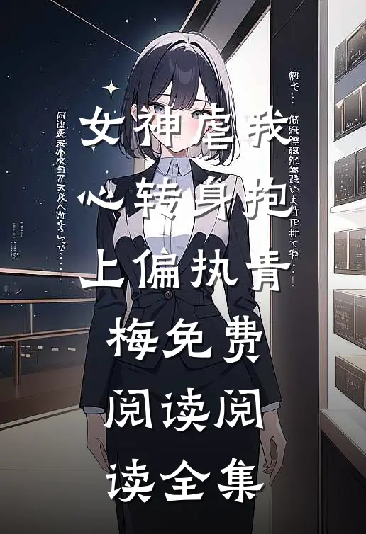 女神虐我心转身抱上偏执青梅免费阅读阅读全集