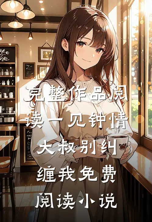 完整作品阅读一见钟情大叔别纠缠我免费阅读小说