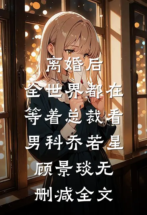 离婚后，全世界都在等着总裁看男科乔若星顾景琰无删减全文