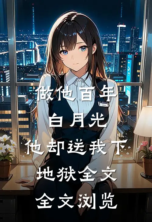 做他百年白月光,他却送我下地狱全文全文浏览