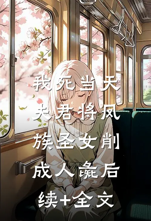 我死当天，夫君将凤族圣女削成人彘后续+全文