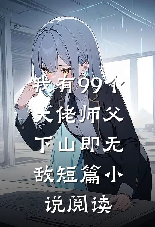 我有99个大佬师父，下山即无敌短篇小说阅读