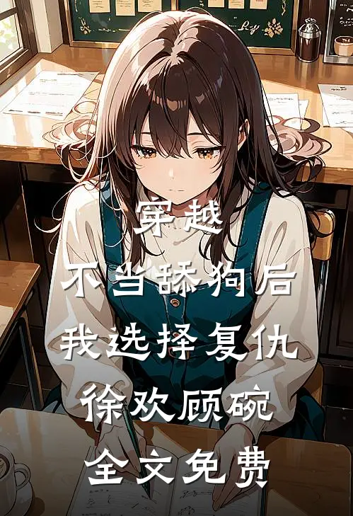 穿越：不当舔狗后，我选择复仇徐欢顾碗全文免费