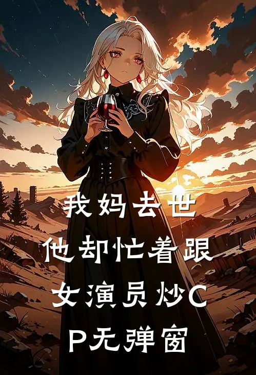 我妈去世，他却忙着跟女演员炒CP无弹窗