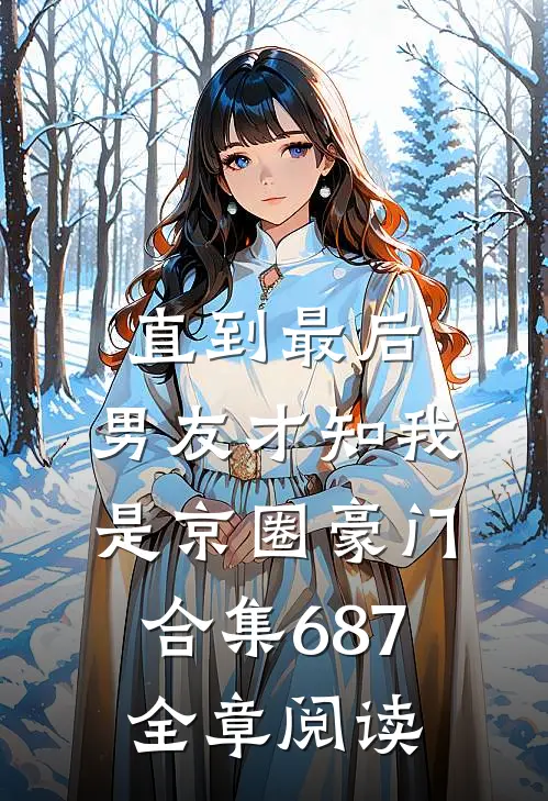 直到最后，男友才知我是京圈豪门合集687全章阅读