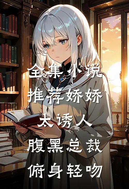 全集小说推荐娇娇太诱人，腹黑总裁俯身轻吻