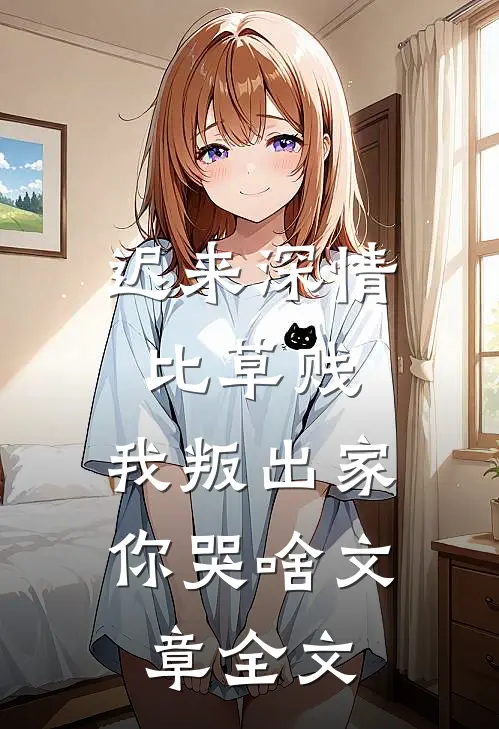 迟来深情比草贱，我叛出家你哭啥文章全文
