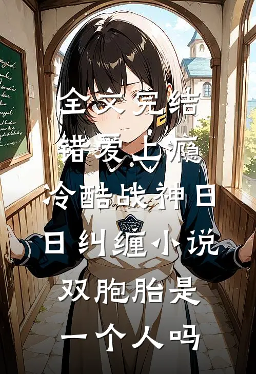 全文完结错爱上瘾,冷酷战神日日纠缠小说双胞胎是一个人吗