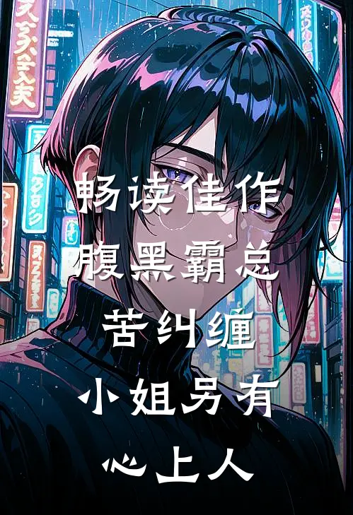 畅读佳作腹黑霸总苦纠缠，小姐另有心上人