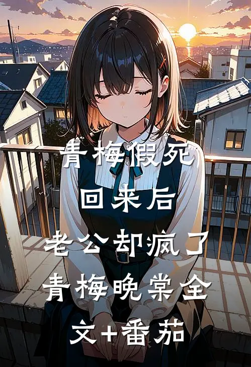 青梅假死回来后，老公却疯了青梅晚棠全文+番茄
