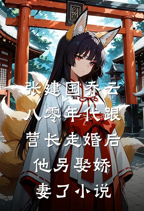 张建国乔云八零年代跟营长走婚后，他另娶娇妻了小说