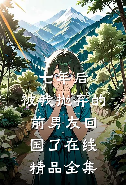 七年后,被我抛弃的前男友回国了在线精品全集