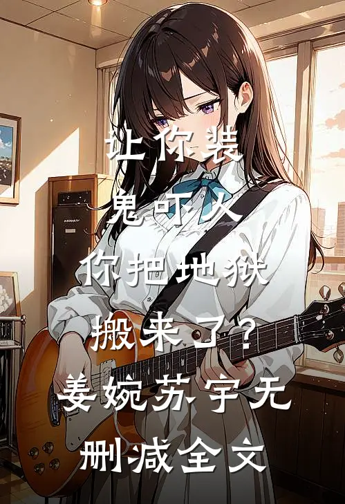 让你装鬼吓人，你把地狱搬来了？姜婉苏宇无删减全文