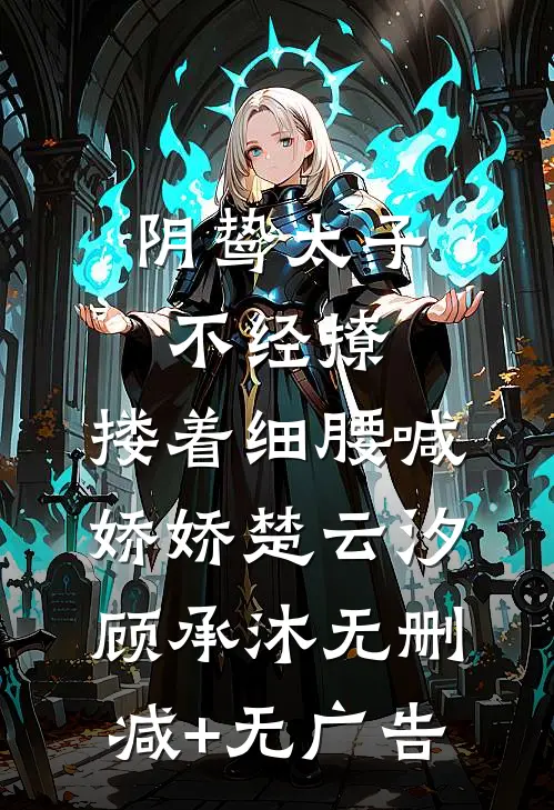 阴鸷太子不经撩，搂着细腰喊娇娇楚云汐顾承沐无删减+无广告