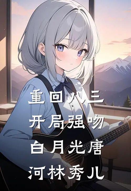 重回八三：开局强吻白月光唐河林秀儿