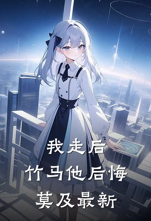 我走后，竹马他后悔莫及最新
