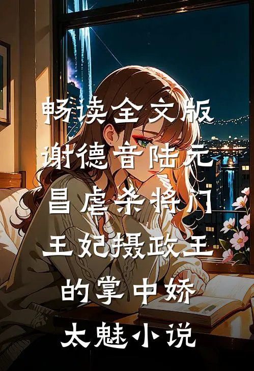 畅读全文版谢德音陆元昌虐杀 - 将门王妃摄政王的掌中娇太魅小说