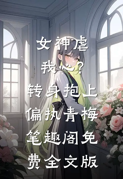 女神虐我心?转身抱上偏执青梅笔趣阁免费全文版
