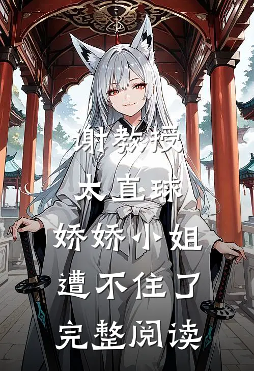谢教授太直球，娇娇小姐遭不住了完整阅读