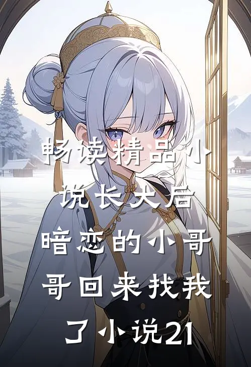 畅读精品小说长大后,暗恋的小哥哥回来找我了小说21