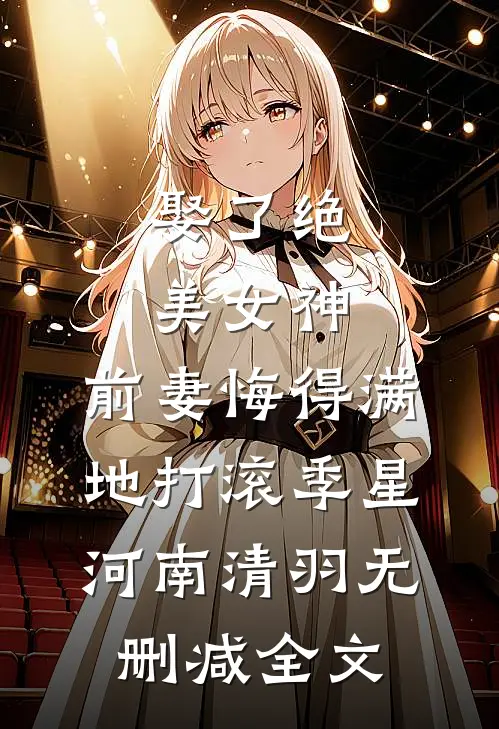 娶了绝美女神，前妻悔得满地打滚季星河南清羽无删减全文