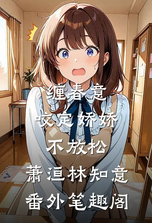 缠春意：咬定娇娇不放松：萧洹林知意番外笔趣阁