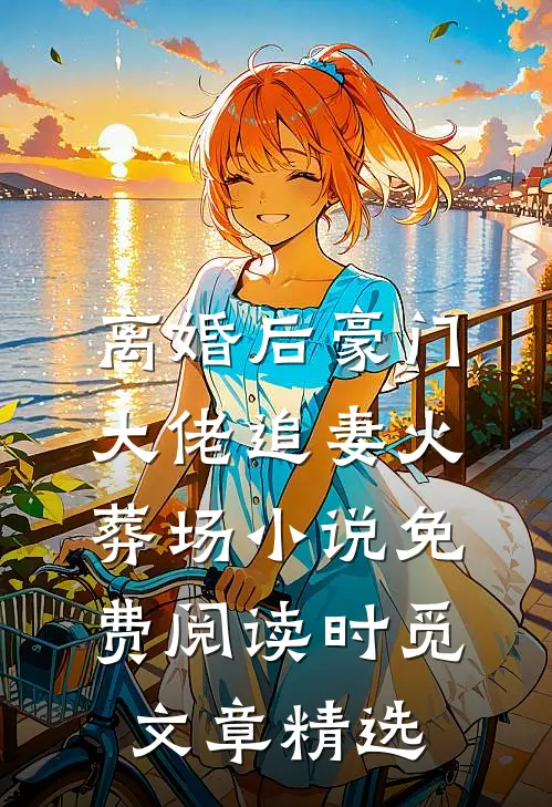 离婚后豪门大佬追妻火葬场小说免费阅读时觅文章精选