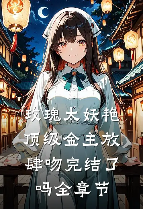 玫瑰太妖艳,顶级金主放肆吻完结了吗全章节
