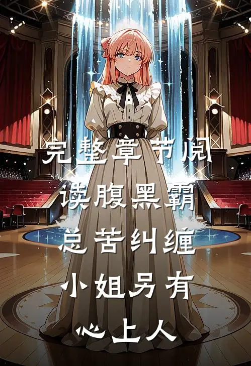 完整章节阅读腹黑霸总苦纠缠，小姐另有心上人