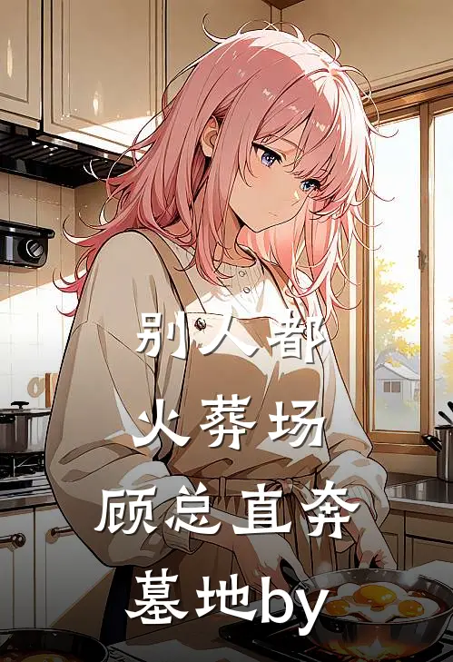 别人都火葬场，顾总直奔墓地by