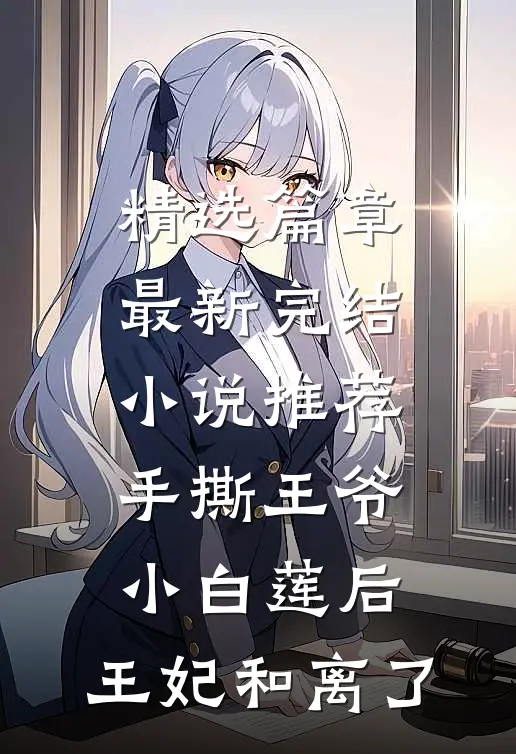 精选篇章最新完结小说推荐手撕王爷小白莲后，王妃和离了