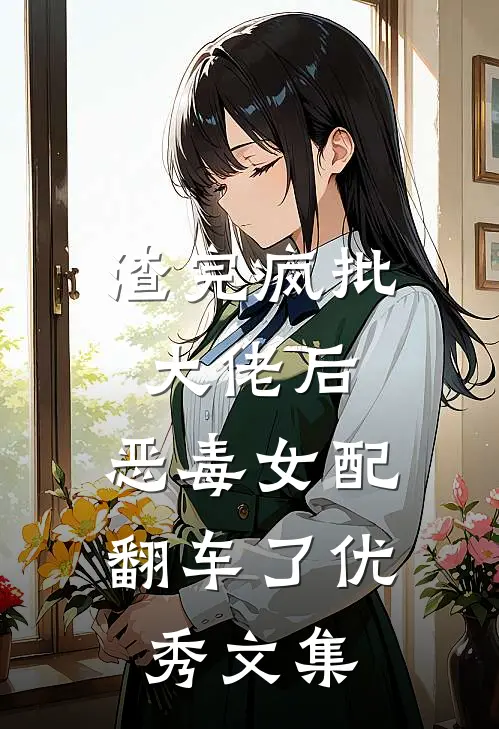 渣完疯批大佬后，恶毒女配翻车了优秀文集