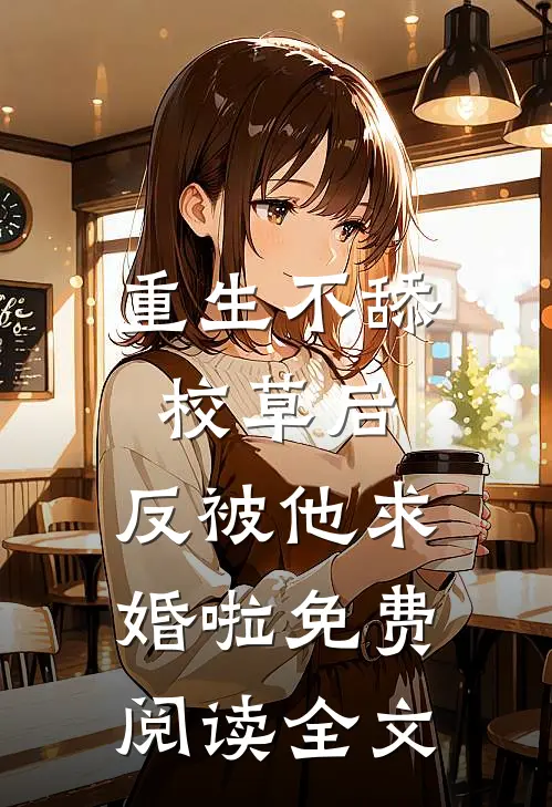 重生不舔校草后，反被他求婚啦免费阅读全文