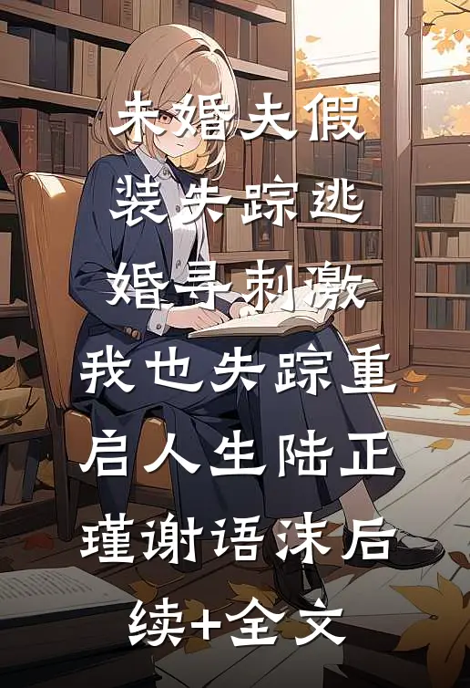 未婚夫假装失踪逃婚寻刺激，我也失踪重启人生陆正瑾谢语沫后续+全文